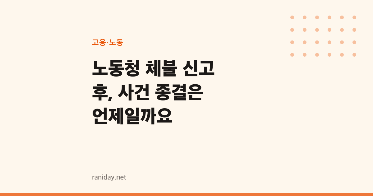 노동청 체불 신고 후, 사건 종결은 언제일까요